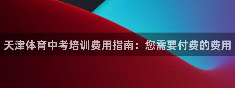 耀世娱乐登陆官网：天津体育中考培训费用指南：您需要付